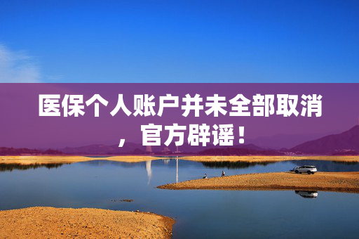 医保个人账户并未全部取消，官方辟谣！