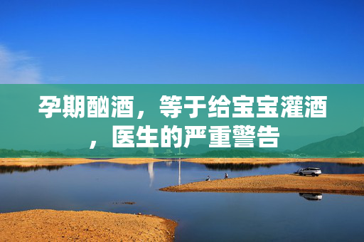 孕期酗酒，等于给宝宝灌酒，医生的严重警告