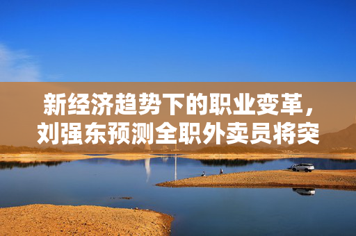 新经济趋势下的职业变革，刘强东预测全职外卖员将突破100万人
