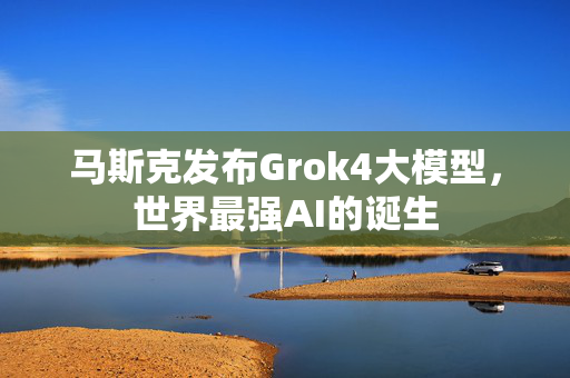 马斯克发布Grok4大模型，世界最强AI的诞生