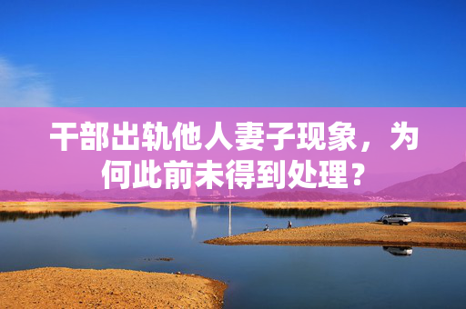 干部出轨他人妻子现象，为何此前未得到处理？