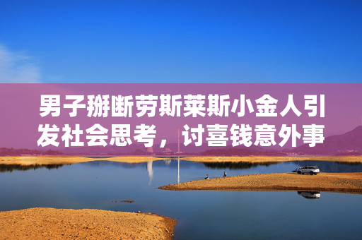 男子掰断劳斯莱斯小金人引发社会思考，讨喜钱意外事件背后的人性探讨