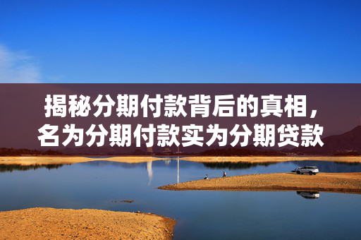 揭秘分期付款背后的真相，名为分期付款实为分期贷款