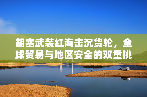 胡塞武装红海击沉货轮，全球贸易与地区安全的双重挑战