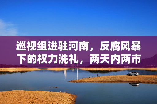 巡视组进驻河南，反腐风暴下的权力洗礼，两天内两市委常委落马