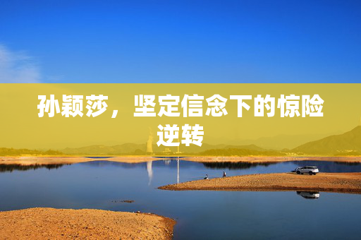 孙颖莎，坚定信念下的惊险逆转