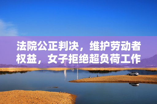 法院公正判决，维护劳动者权益，女子拒绝超负荷工作被辞案胜诉