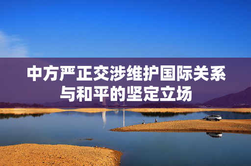 中方严正交涉维护国际关系与和平的坚定立场