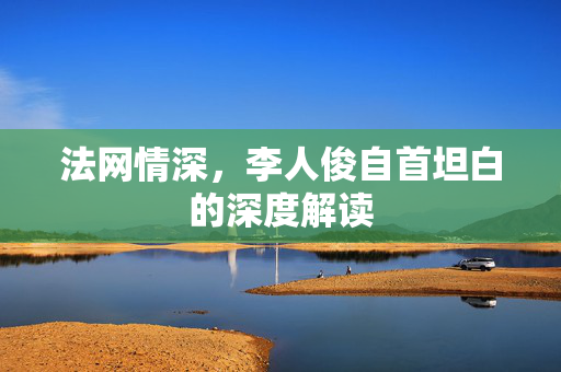 法网情深，李人俊自首坦白的深度解读