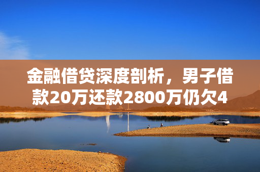 金融借贷深度剖析，男子借款20万还款2800万仍欠470万事件解析