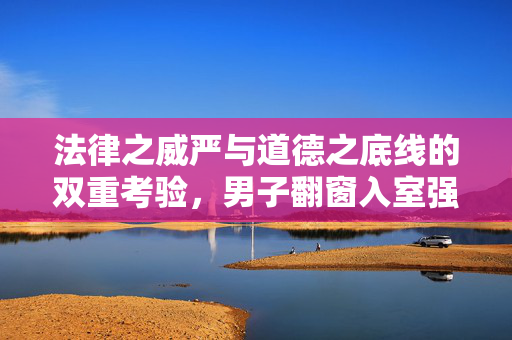 法律之威严与道德之底线的双重考验，男子翻窗入室强奸未遂终获刑罚