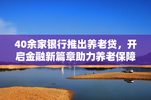 40余家银行推出养老贷，开启金融新篇章助力养老保障