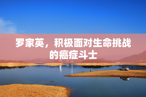 罗家英，积极面对生命挑战的癌症斗士