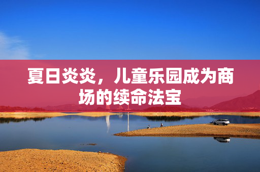 夏日炎炎，儿童乐园成为商场的续命法宝