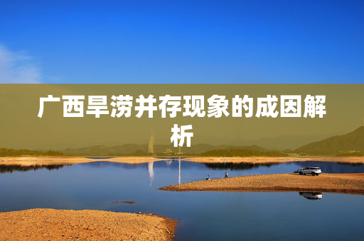 广西旱涝并存现象的成因解析