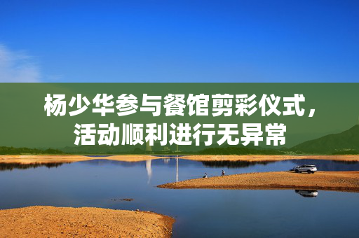 杨少华参与餐馆剪彩仪式，活动顺利进行无异常