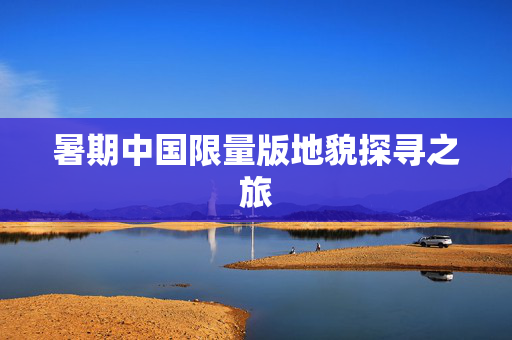 暑期中国限量版地貌探寻之旅