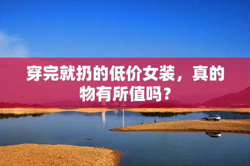 穿完就扔的低价女装，真的物有所值吗？