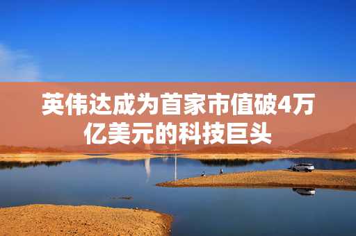 英伟达成为首家市值破4万亿美元的科技巨头