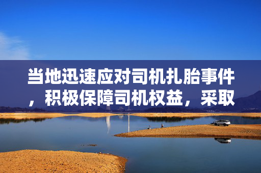 当地迅速应对司机扎胎事件，积极保障司机权益，采取有效措施防止轮胎报废