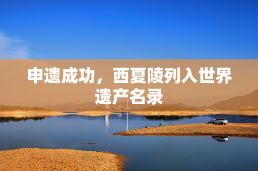 申遗成功，西夏陵列入世界遗产名录