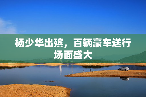 杨少华出殡，百辆豪车送行场面盛大