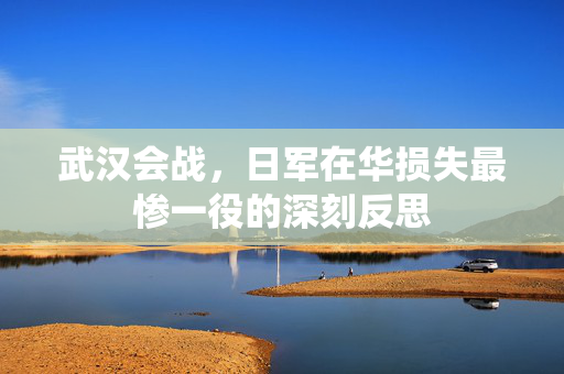 武汉会战，日军在华损失最惨一役的深刻反思