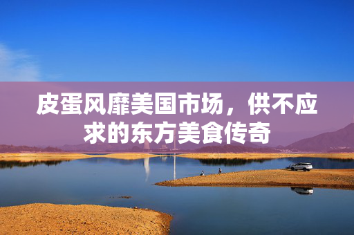 皮蛋风靡美国市场，供不应求的东方美食传奇