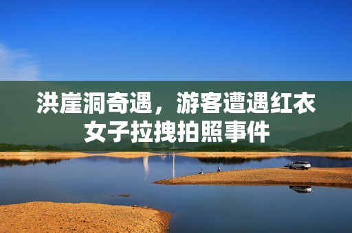 洪崖洞奇遇，游客遭遇红衣女子拉拽拍照事件