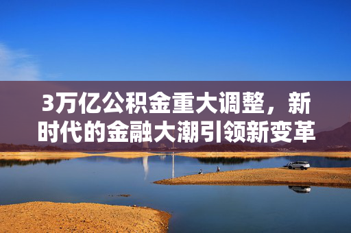 3万亿公积金重大调整，新时代的金融大潮引领新变革