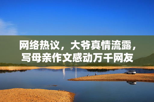 网络热议，大爷真情流露，写母亲作文感动万千网友