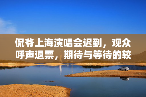 侃爷上海演唱会迟到，观众呼声退票，期待与等待的较量
