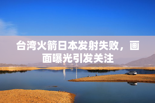 台湾火箭日本发射失败，画面曝光引发关注