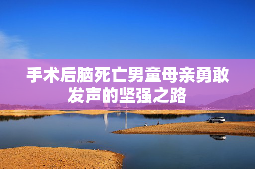 手术后脑死亡男童母亲勇敢发声的坚强之路