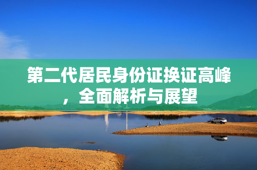 第二代居民身份证换证高峰，全面解析与展望