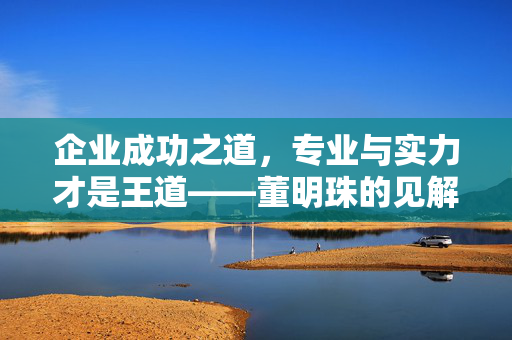 企业成功之道，专业与实力才是王道——董明珠的见解