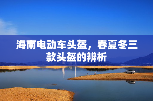 海南电动车头盔，春夏冬三款头盔的辨析
