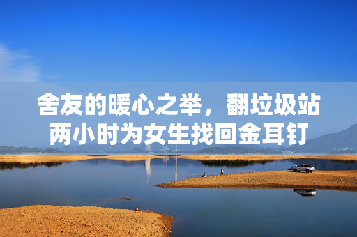 舍友的暖心之举，翻垃圾站两小时为女生找回金耳钉