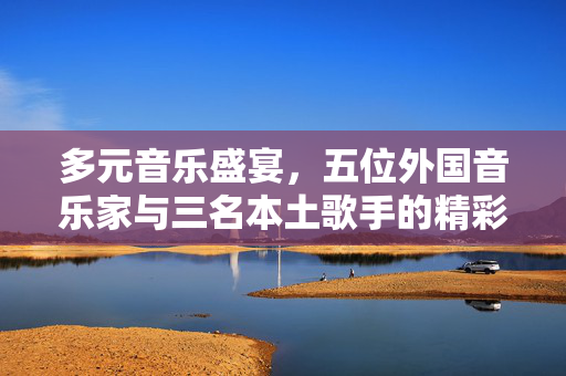 多元音乐盛宴，五位外国音乐家与三名本土歌手的精彩对决