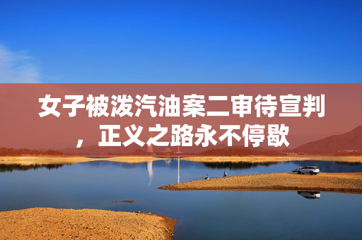 女子被泼汽油案二审待宣判，正义之路永不停歇