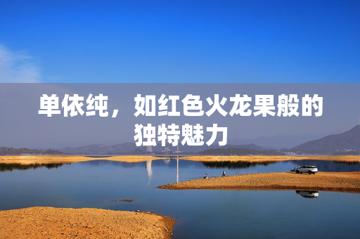 单依纯，如红色火龙果般的独特魅力