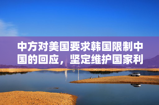 中方对美国要求韩国限制中国的回应，坚定维护国家利益与双边关系