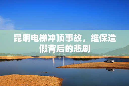 昆明电梯冲顶事故，维保造假背后的悲剧