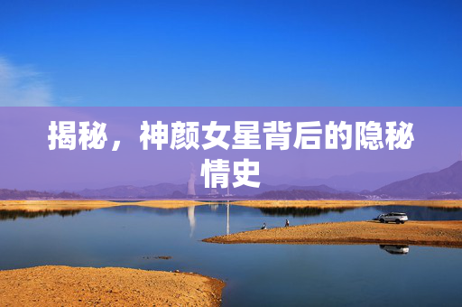 揭秘，神颜女星背后的隐秘情史