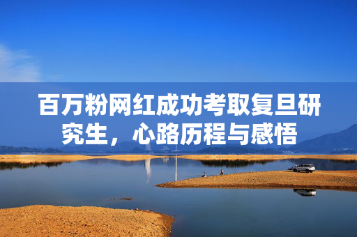 百万粉网红成功考取复旦研究生，心路历程与感悟