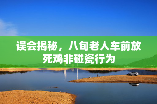 误会揭秘，八旬老人车前放死鸡非碰瓷行为