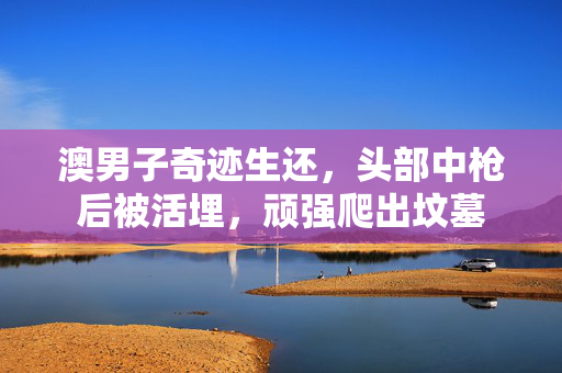 澳男子奇迹生还，头部中枪后被活埋，顽强爬出坟墓