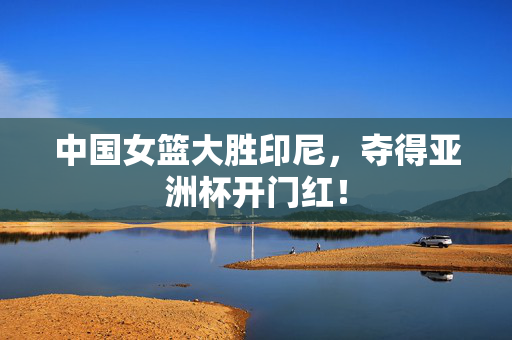 中国女篮大胜印尼，夺得亚洲杯开门红！