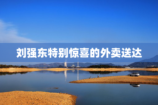 刘强东特别惊喜的外卖送达