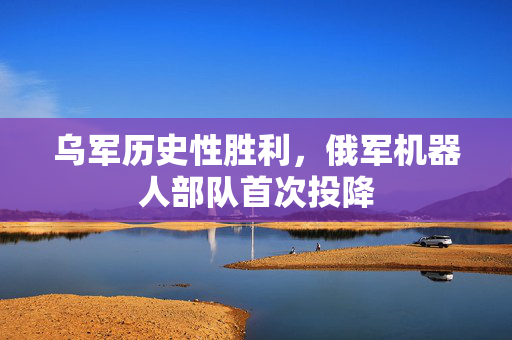 乌军历史性胜利，俄军机器人部队首次投降
